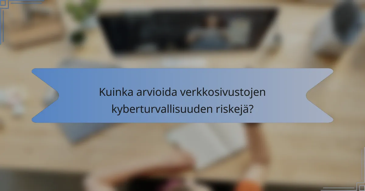 Kuinka arvioida verkkosivustojen kyberturvallisuuden riskejä?