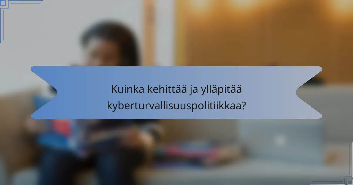 Kuinka kehittää ja ylläpitää kyberturvallisuuspolitiikkaa?