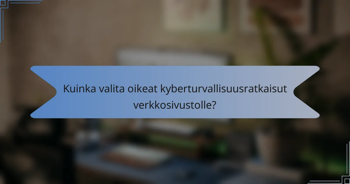 Kuinka valita oikeat kyberturvallisuusratkaisut verkkosivustolle?