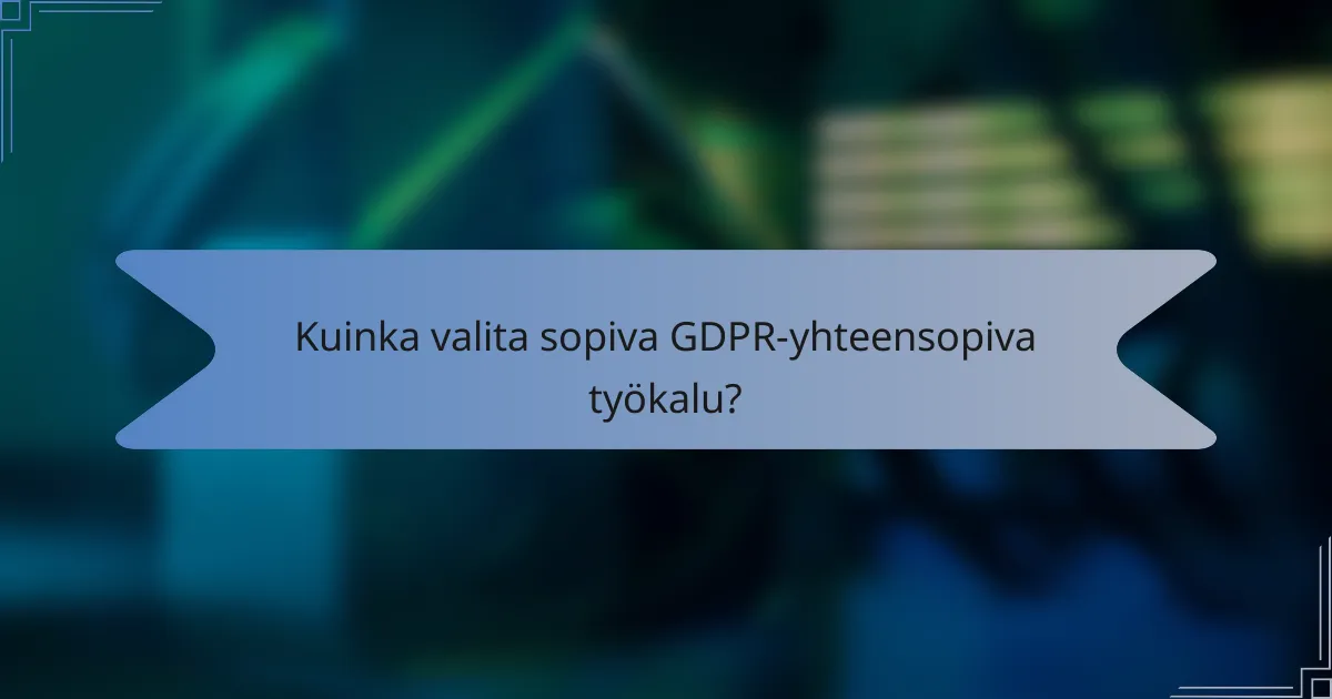 Kuinka valita sopiva GDPR-yhteensopiva työkalu?