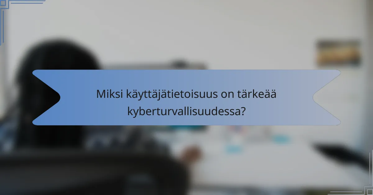 Miksi käyttäjätietoisuus on tärkeää kyberturvallisuudessa?