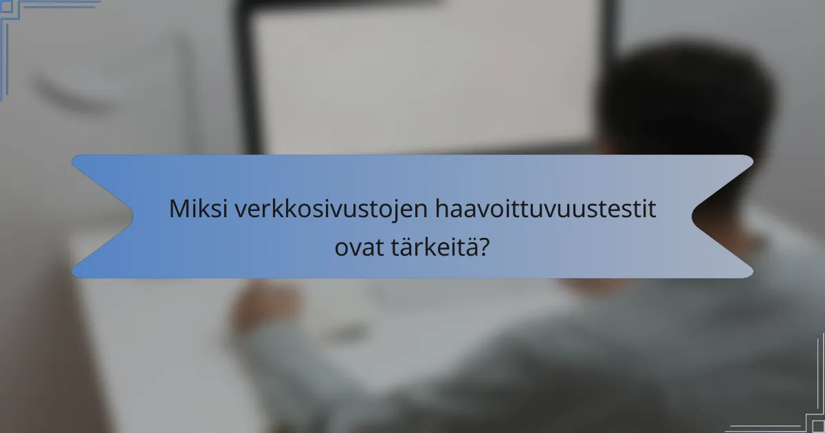 Miksi verkkosivustojen haavoittuvuustestit ovat tärkeitä?