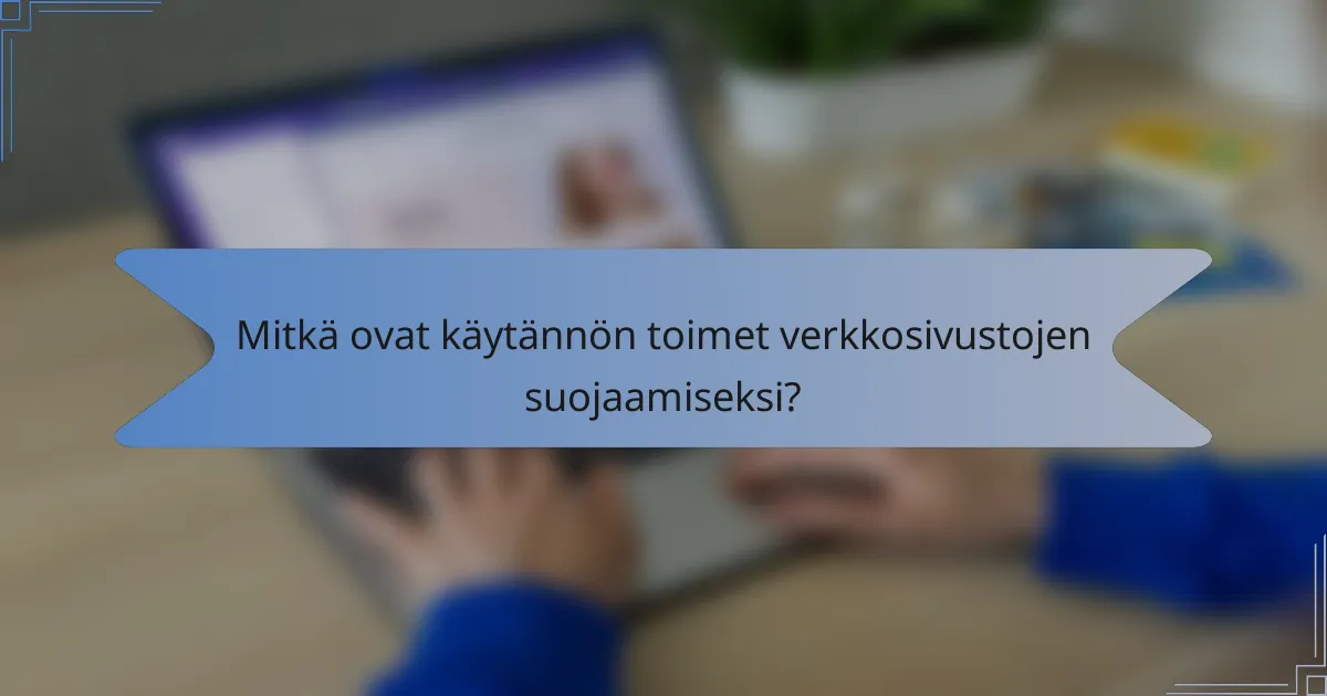 Mitkä ovat käytännön toimet verkkosivustojen suojaamiseksi?