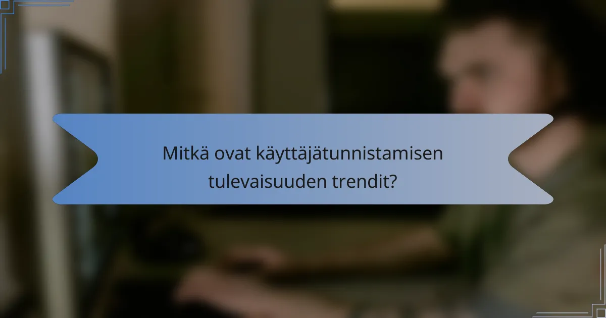 Mitkä ovat käyttäjätunnistamisen tulevaisuuden trendit?