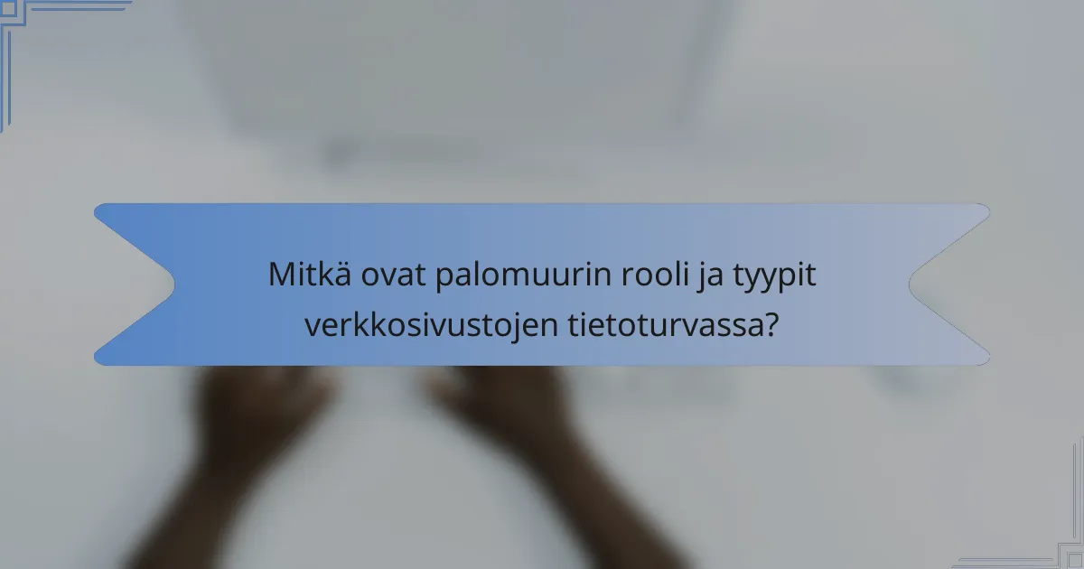Mitkä ovat palomuurin rooli ja tyypit verkkosivustojen tietoturvassa?