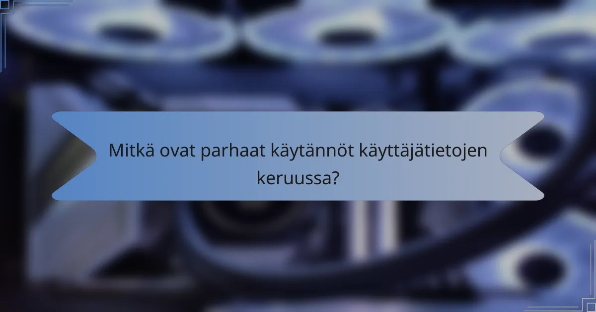 Mitkä ovat parhaat käytännöt käyttäjätietojen keruussa?