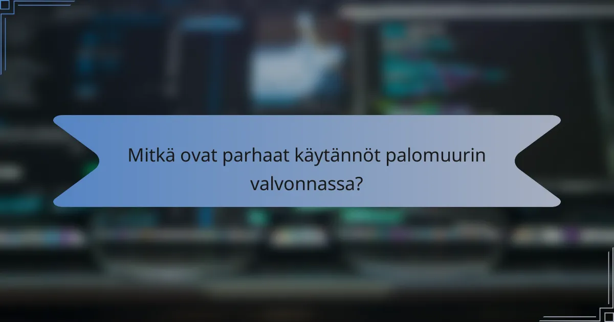 Mitkä ovat parhaat käytännöt palomuurin valvonnassa?