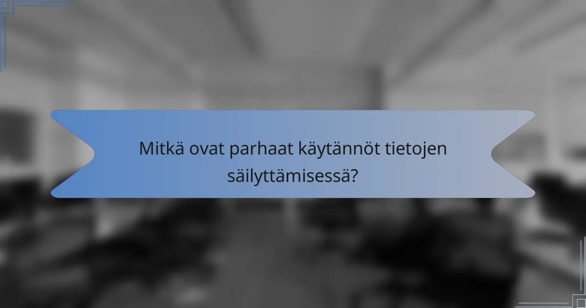 Mitkä ovat parhaat käytännöt tietojen säilyttämisessä?