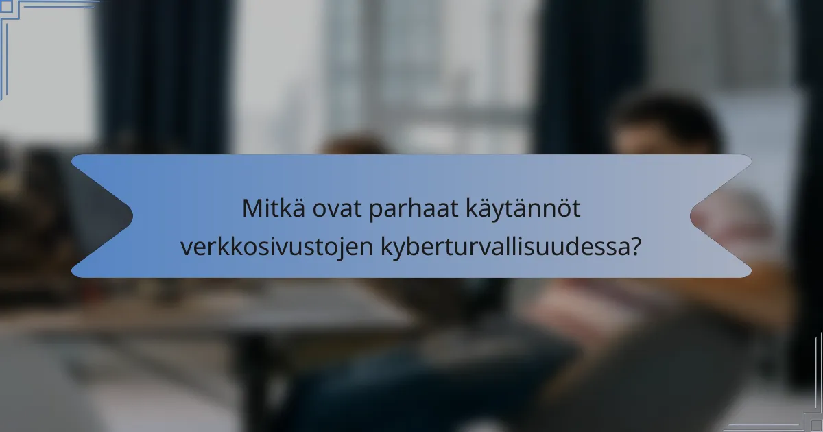 Mitkä ovat parhaat käytännöt verkkosivustojen kyberturvallisuudessa?