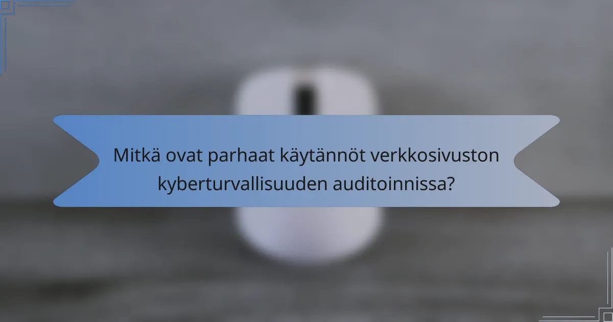 Mitkä ovat parhaat käytännöt verkkosivuston kyberturvallisuuden auditoinnissa?
