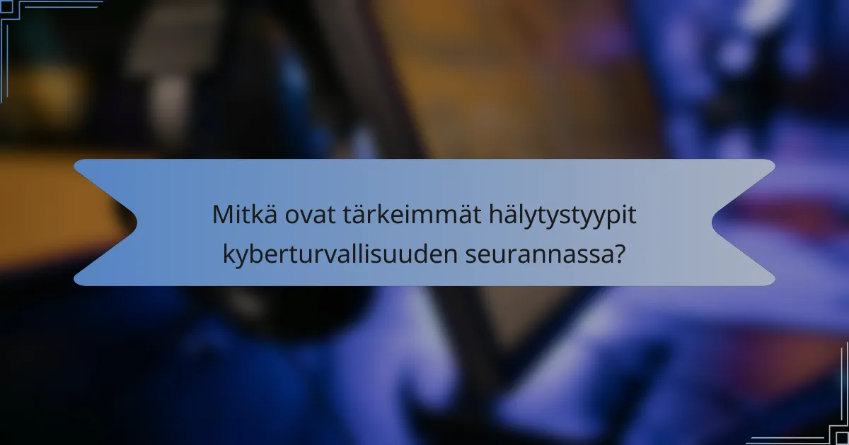 Mitkä ovat tärkeimmät hälytystyypit kyberturvallisuuden seurannassa?