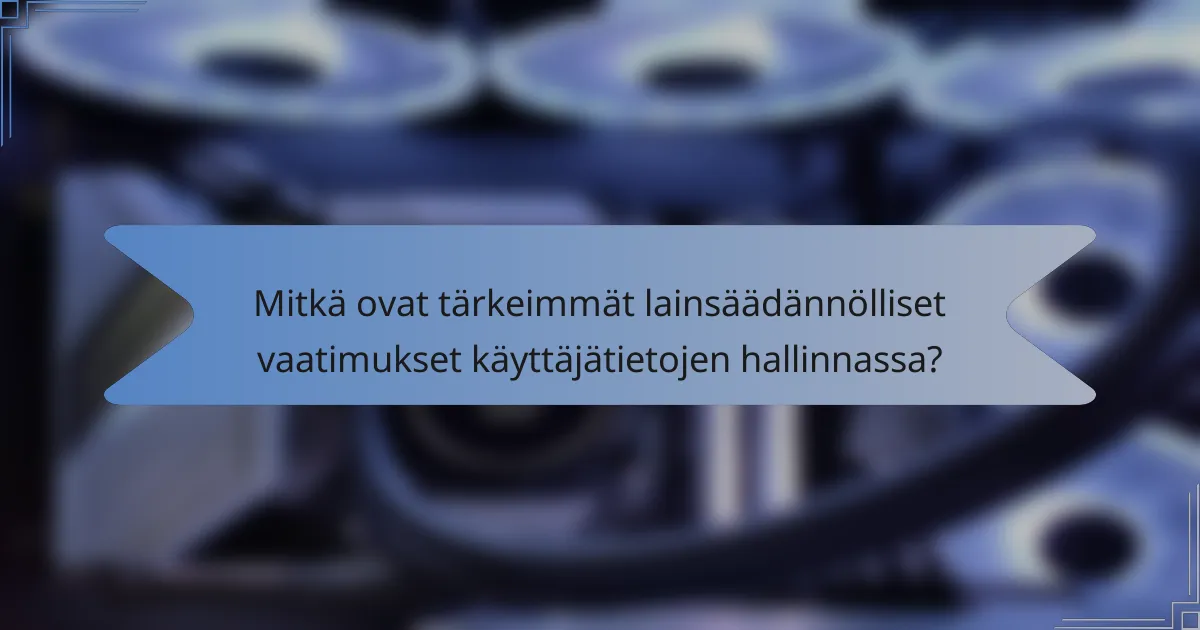 Mitkä ovat tärkeimmät lainsäädännölliset vaatimukset käyttäjätietojen hallinnassa?
