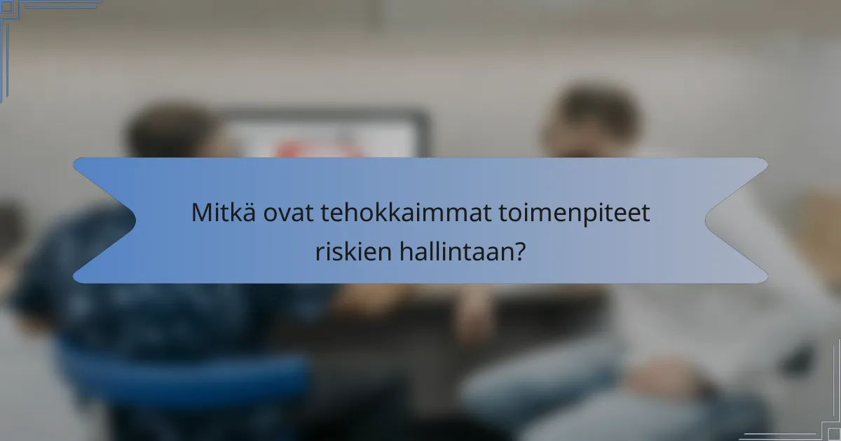 Mitkä ovat tehokkaimmat toimenpiteet riskien hallintaan?