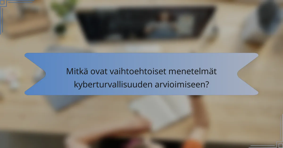 Mitkä ovat vaihtoehtoiset menetelmät kyberturvallisuuden arvioimiseen?