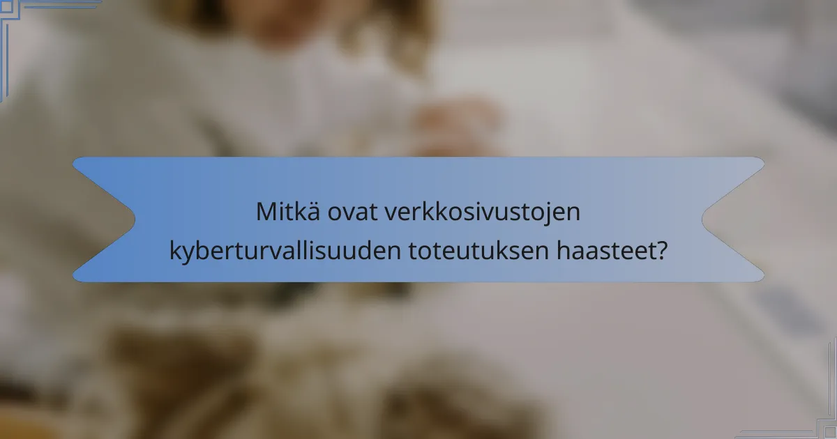 Mitkä ovat verkkosivustojen kyberturvallisuuden toteutuksen haasteet?