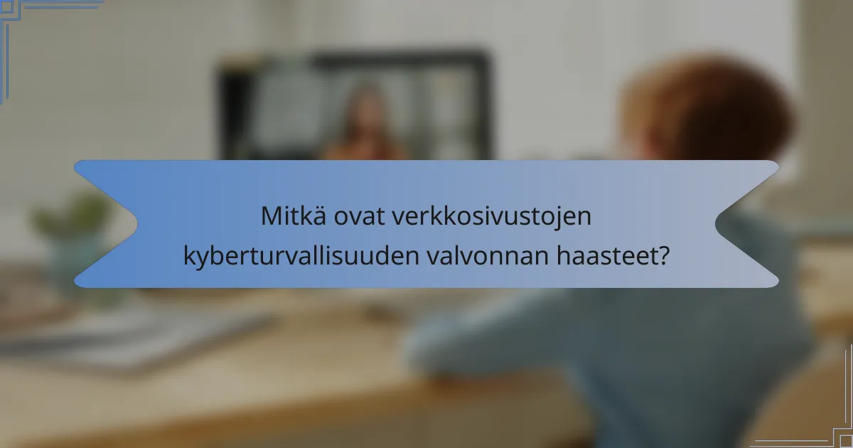 Mitkä ovat verkkosivustojen kyberturvallisuuden valvonnan haasteet?
