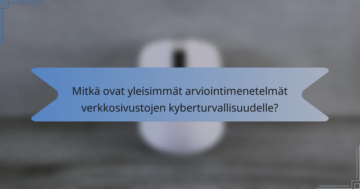 Mitkä ovat yleisimmät arviointimenetelmät verkkosivustojen kyberturvallisuudelle?