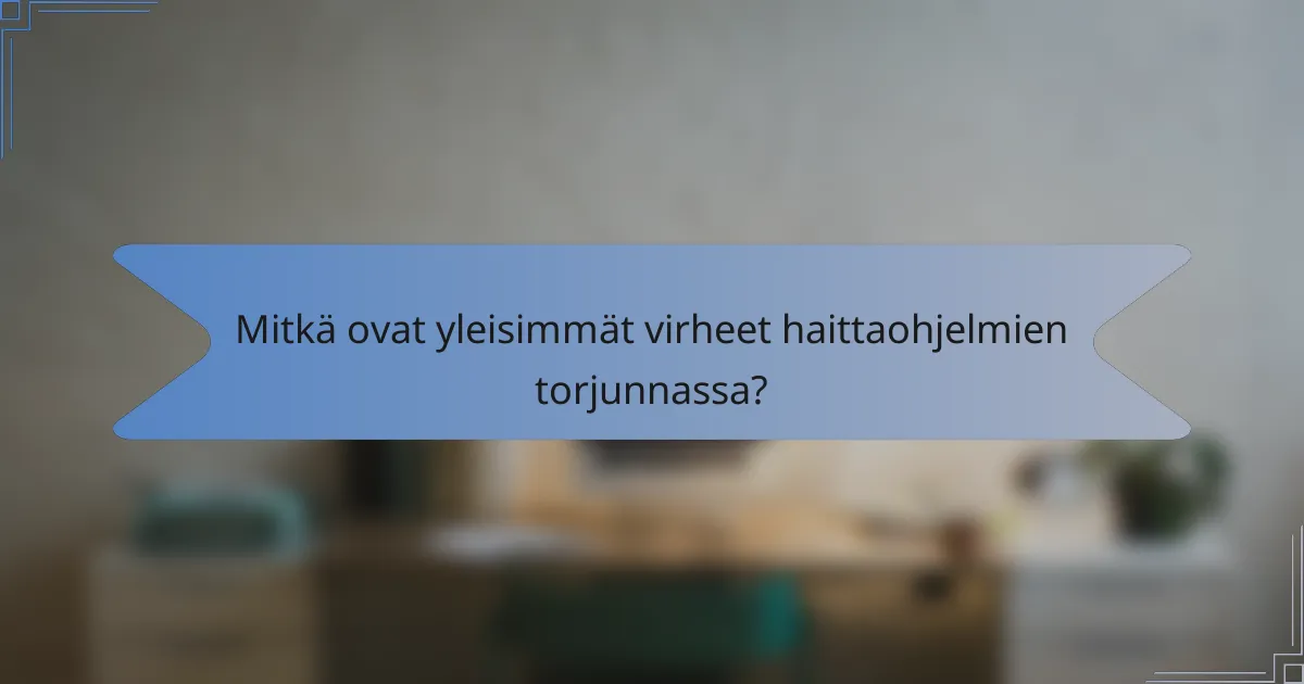 Mitkä ovat yleisimmät virheet haittaohjelmien torjunnassa?