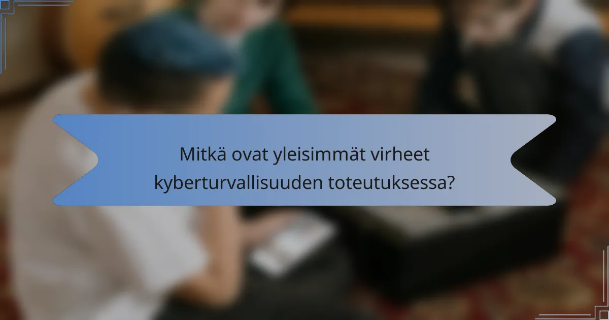 Mitkä ovat yleisimmät virheet kyberturvallisuuden toteutuksessa?