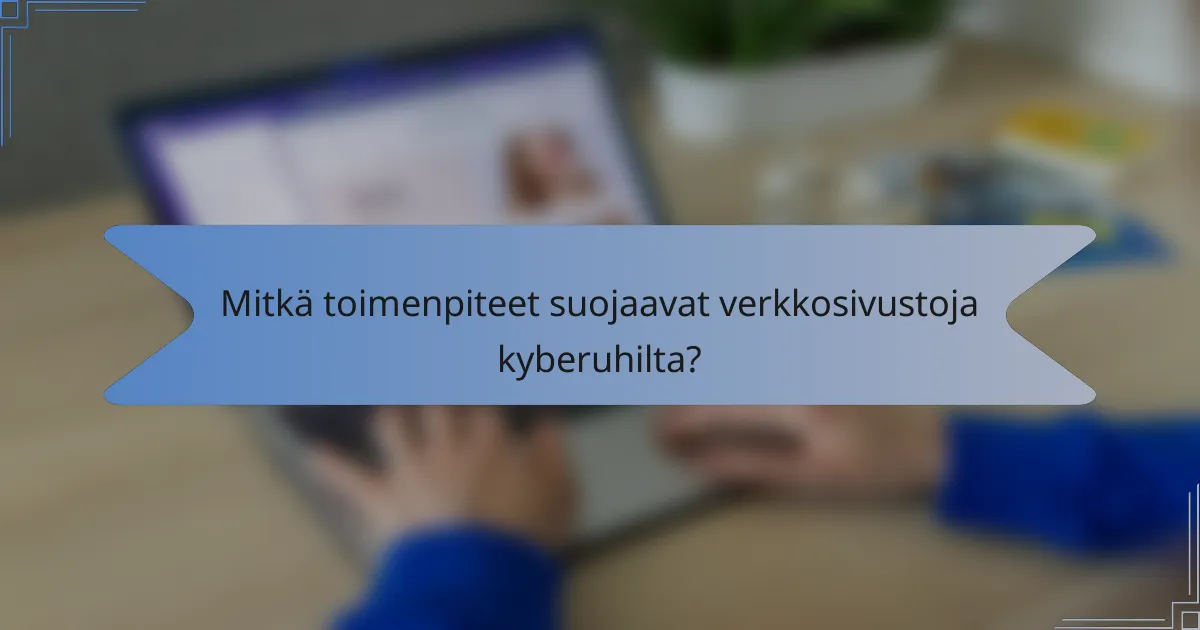 Mitkä toimenpiteet suojaavat verkkosivustoja kyberuhilta?