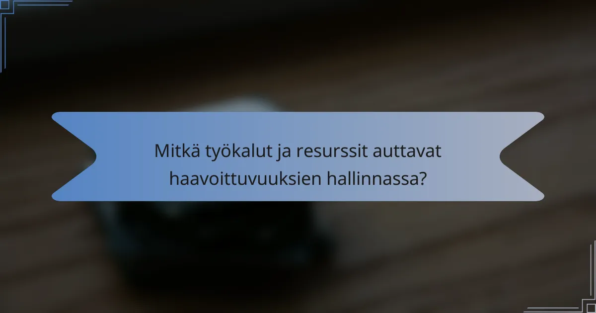 Mitkä työkalut ja resurssit auttavat haavoittuvuuksien hallinnassa?